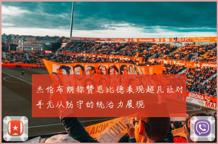 杰伦布朗称赞恩比德表现超凡让对手无从防守的统治力展现