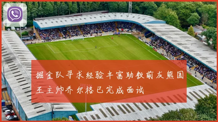 掘金队寻求经验丰富助教前灰熊国王主帅乔尔格已完成面试