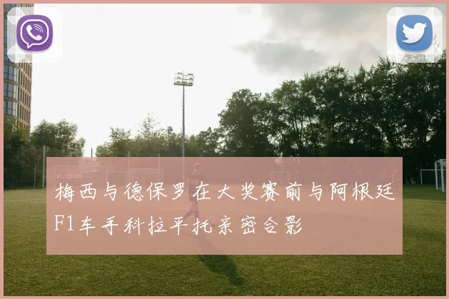 梅西与德保罗在大奖赛前与阿根廷F1车手科拉平托亲密合影
