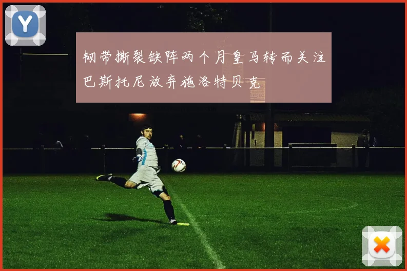韧带撕裂缺阵两个月皇马转而关注巴斯托尼放弃施洛特贝克