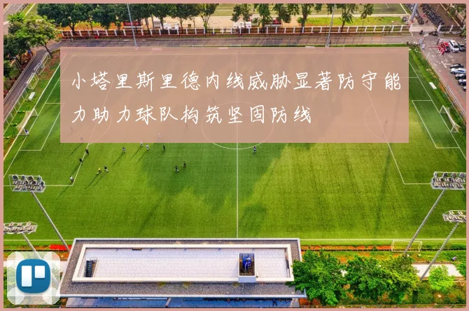 小塔里斯里德内线威胁显著防守能力助力球队构筑坚固防线