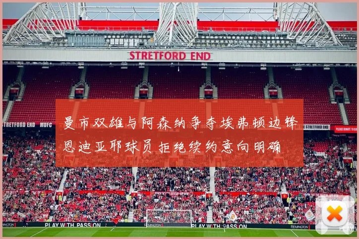 曼市双雄与阿森纳争夺埃弗顿边锋恩迪亚耶球员拒绝续约意向明确