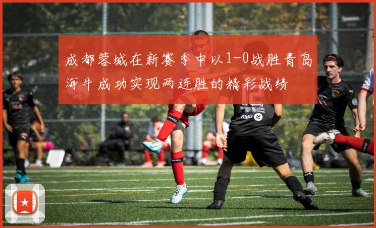成都蓉城在新赛季中以1-0战胜青岛海牛成功实现两连胜的精彩战绩