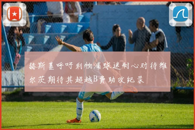 赫斯基呼吁利物浦球迷耐心对待维尔茨期待其超越B费助攻纪录