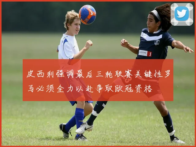 皮西利强调最后三轮联赛关键性罗马必须全力以赴争取欧冠资格