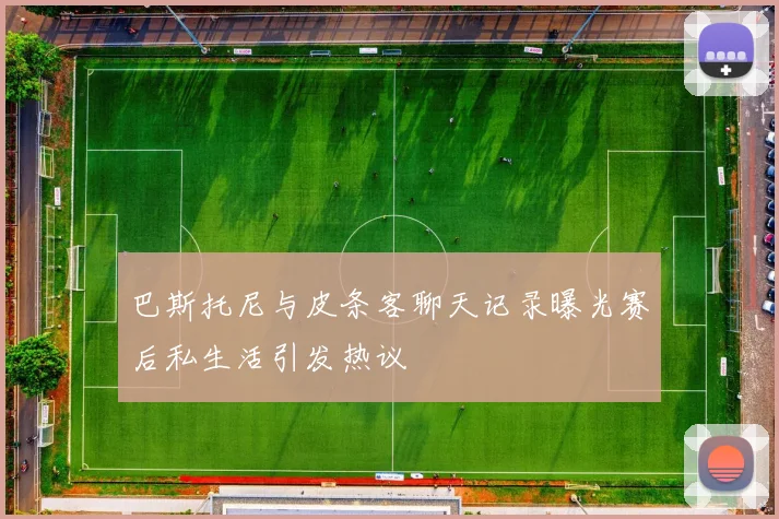 巴斯托尼与皮条客聊天记录曝光赛后私生活引发热议