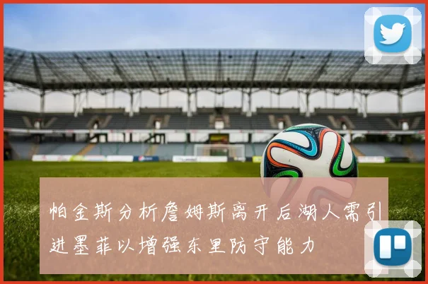 帕金斯分析詹姆斯离开后湖人需引进墨菲以增强东里防守能力