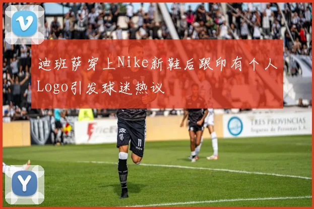 迪班萨穿上Nike新鞋后跟印有个人Logo引发球迷热议