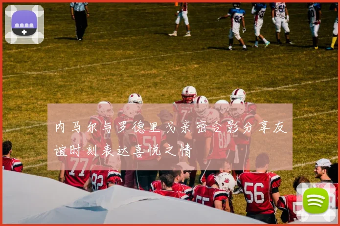 内马尔与罗德里戈亲密合影分享友谊时刻表达喜悦之情
