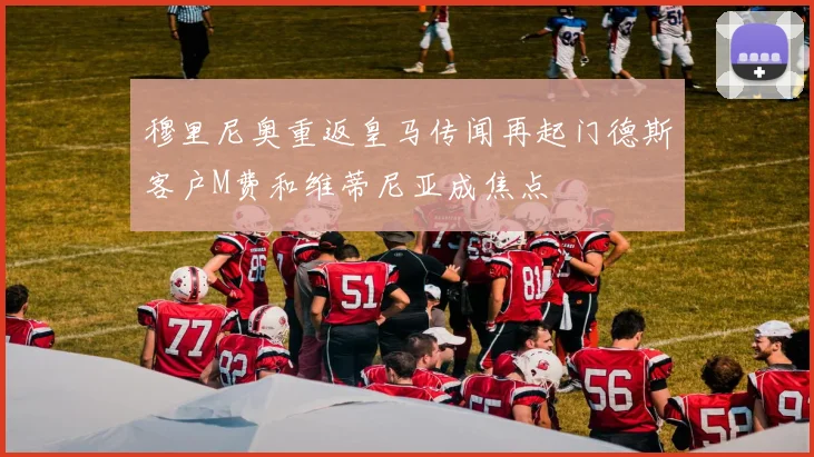 穆里尼奥重返皇马传闻再起门德斯客户M费和维蒂尼亚成焦点