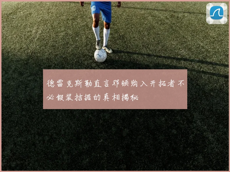 德雷克斯勒直言邓顿购入开拓者不必假装拮据的真相揭秘