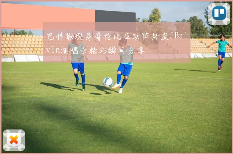 巴特勒现身哥伦比亚助阵好友JBalvin演唱会精彩瞬间分享