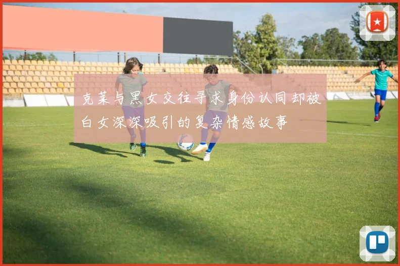 克莱与黑女交往寻求身份认同却被白女深深吸引的复杂情感故事