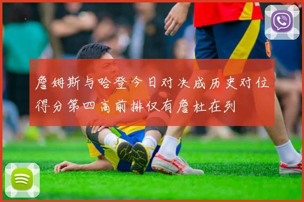 詹姆斯与哈登今日对决成历史对位得分第四高前排仅有詹杜在列