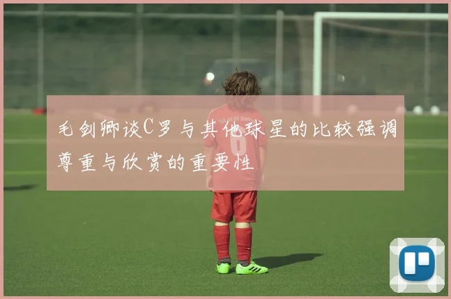 毛剑卿谈C罗与其他球星的比较强调尊重与欣赏的重要性