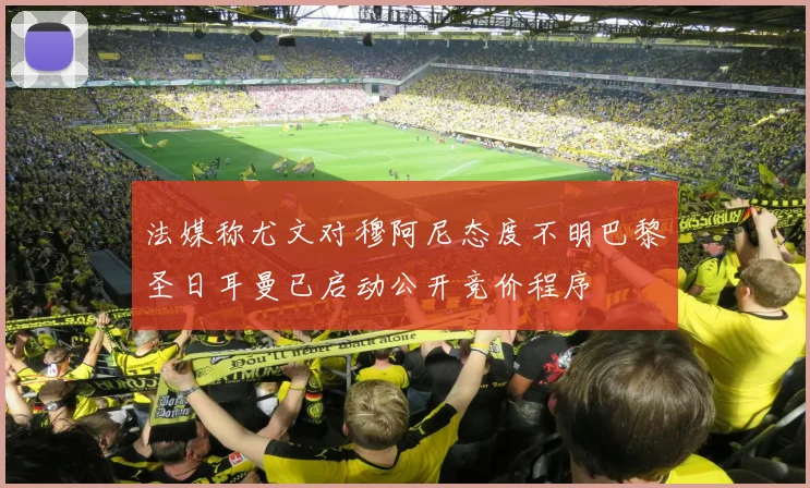 法媒称尤文对穆阿尼态度不明巴黎圣日耳曼已启动公开竞价程序