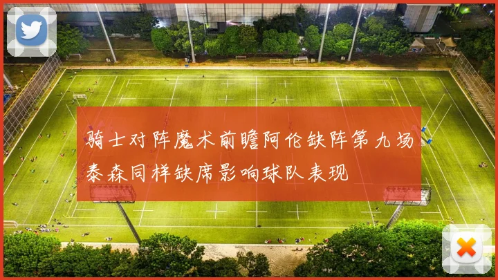 骑士对阵魔术前瞻阿伦缺阵第九场泰森同样缺席影响球队表现
