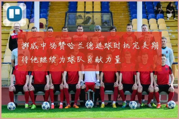 挪威中场赞哈兰德进球时机完美期待他继续为球队贡献力量