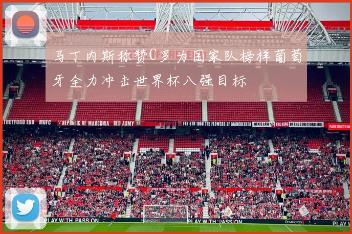 马丁内斯称赞C罗为国家队榜样葡萄牙全力冲击世界杯八强目标