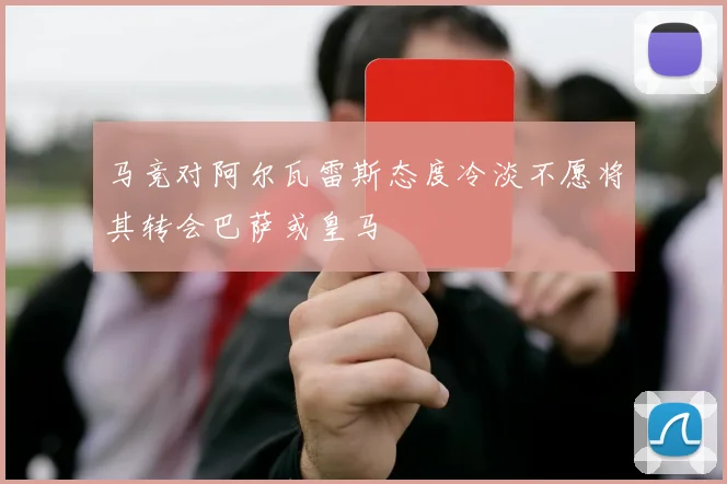 马竞对阿尔瓦雷斯态度冷淡不愿将其转会巴萨或皇马