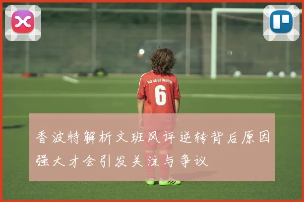 香波特解析文班风评逆转背后原因强大才会引发关注与争议