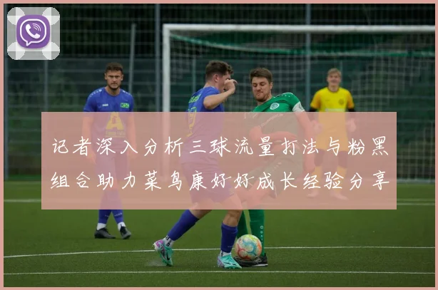 记者深入分析三球流量打法与粉黑组合助力菜鸟康好好成长经验分享