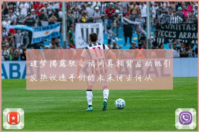 追梦揭露联合试训真相背后动机引发热议选手们的未来何去何从