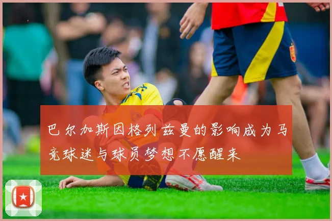巴尔加斯因格列兹曼的影响成为马竞球迷与球员梦想不愿醒来