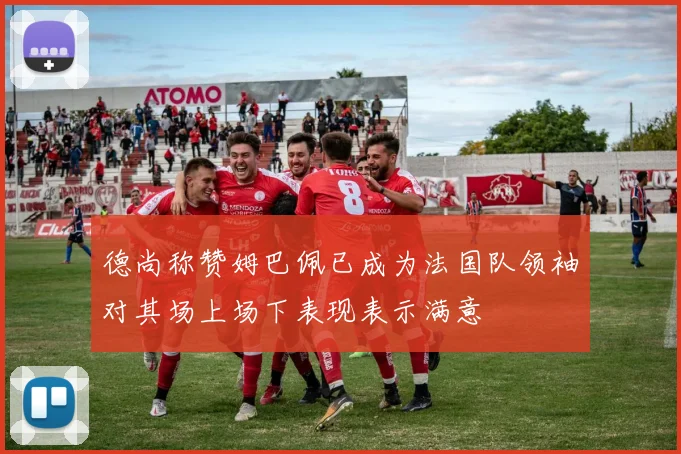 德尚称赞姆巴佩已成为法国队领袖对其场上场下表现表示满意