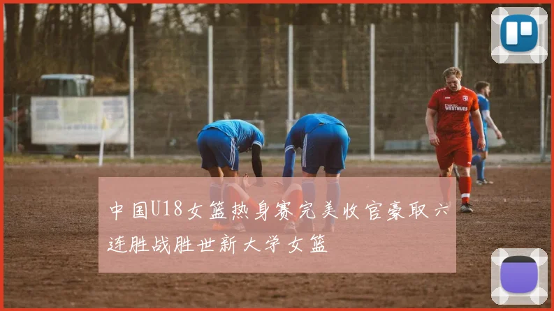 中国U18女篮热身赛完美收官豪取六连胜战胜世新大学女篮