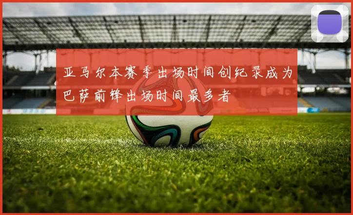 亚马尔本赛季出场时间创纪录成为巴萨前锋出场时间最多者